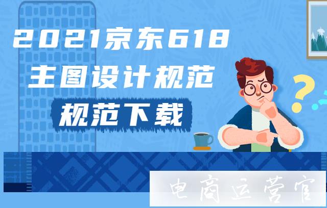 2021京東618主圖設(shè)計規(guī)范是什么?京東618主圖規(guī)范如何下載?